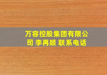 万容控股集团有限公司 李再顺 联系电话